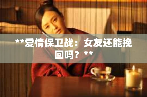 **爱情保卫战：女友还能挽回吗？**