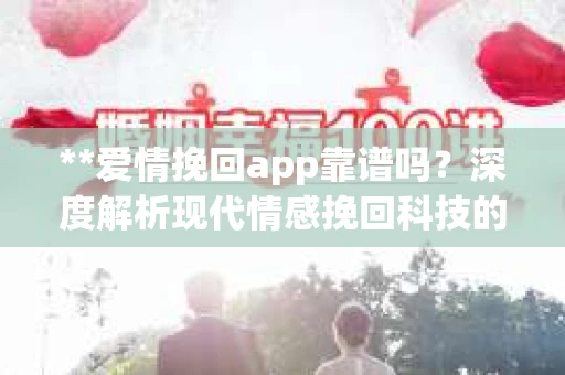 **爱情挽回app靠谱吗？深度解析现代情感挽回科技的真面目**
