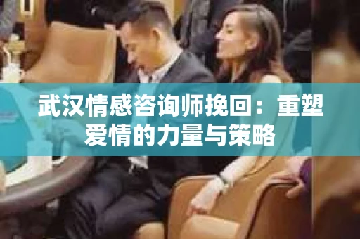 武汉情感咨询师挽回：重塑爱情的力量与策略