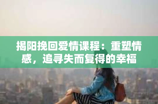 揭阳挽回爱情课程：重塑情感，追寻失而复得的幸福