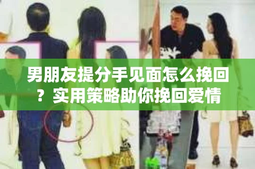 男朋友提分手见面怎么挽回？实用策略助你挽回爱情