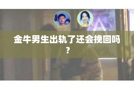 金牛男生出轨了还会挽回吗？