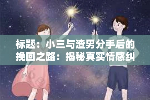 标题：小三与渣男分手后的挽回之路：揭秘真实情感纠葛