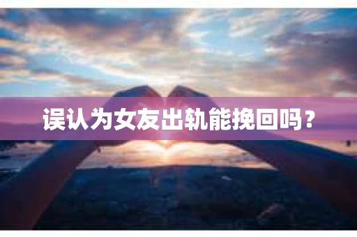 误认为女友出轨能挽回吗？