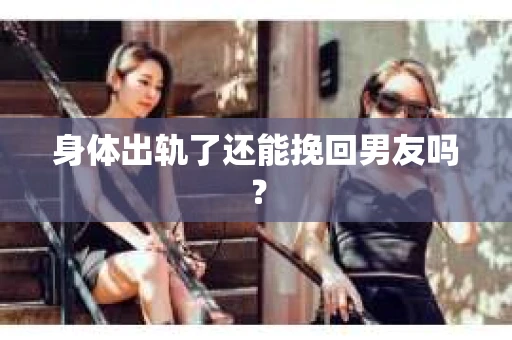 身体出轨了还能挽回男友吗？