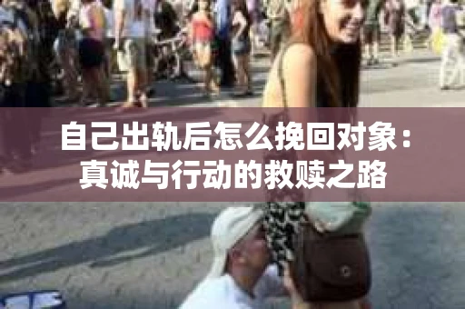 自己出轨后怎么挽回对象：真诚与行动的救赎之路