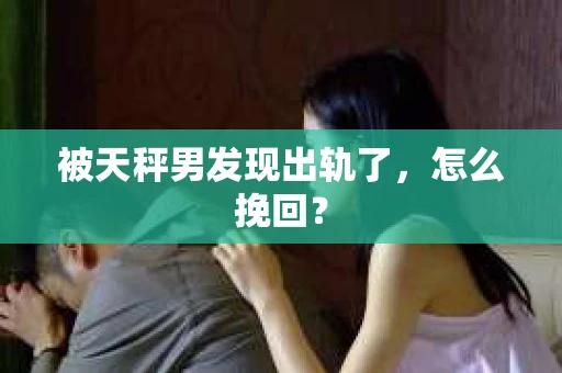 被天秤男发现出轨了，怎么挽回？