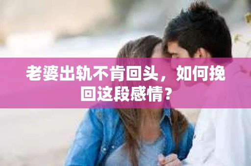 老婆出轨不肯回头，如何挽回这段感情？