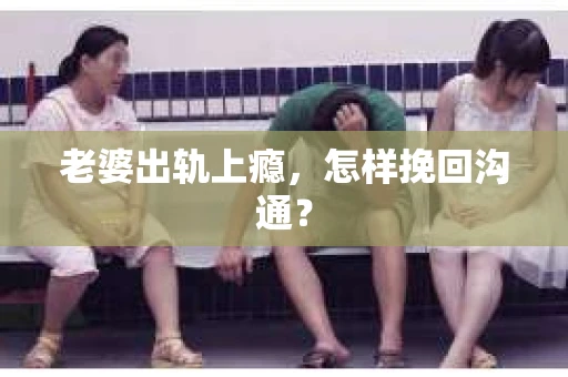 老婆出轨上瘾，怎样挽回沟通？