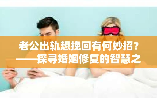 老公出轨想挽回有何妙招？——探寻婚姻修复的智慧之路