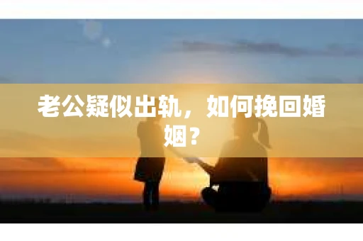 老公疑似出轨，如何挽回婚姻？