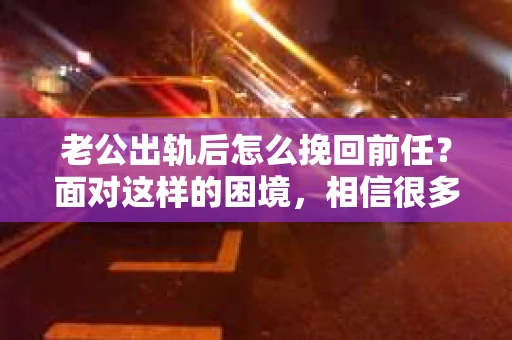 老公出轨后怎么挽回前任？面对这样的困境，相信很多女性都会感到痛苦和无助。但请相信，无论情况多么糟糕，都有可能找到解决问题的方法。今天，我就来和大家聊聊这个问题，希望能给大家带来一些帮助。