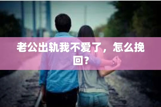 老公出轨我不爱了，怎么挽回？