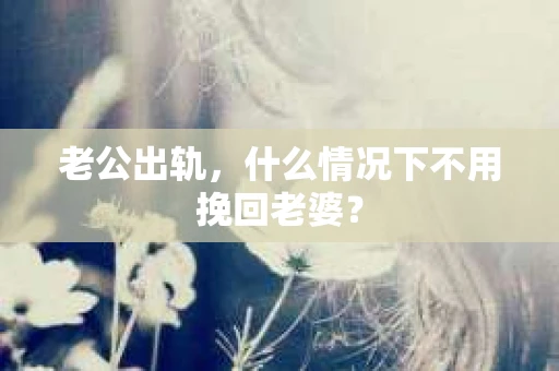 老公出轨，什么情况下不用挽回老婆？