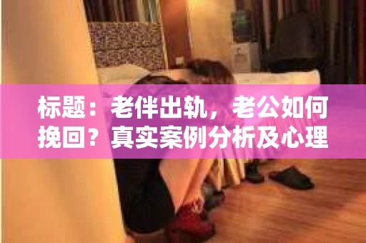 标题：老伴出轨，老公如何挽回？真实案例分析及心理建议
