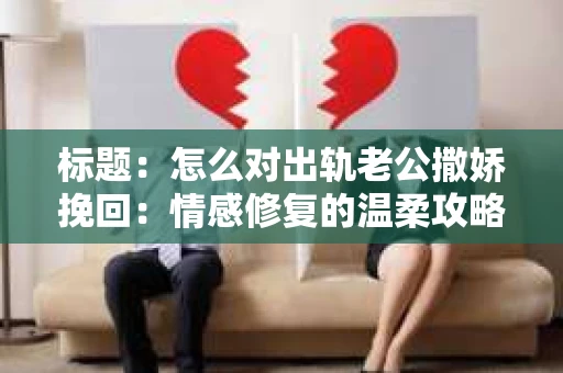 标题：怎么对出轨老公撒娇挽回：情感修复的温柔攻略