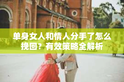 单身女人和情人分手了怎么挽回？有效策略全解析