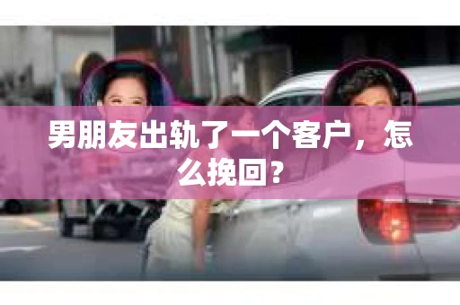 男朋友出轨了一个客户，怎么挽回？
