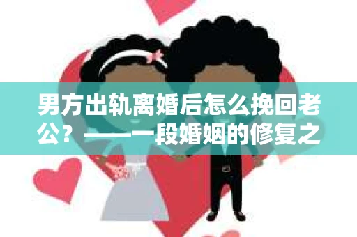 男方出轨离婚后怎么挽回老公？——一段婚姻的修复之路