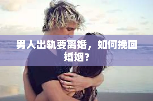 男人出轨要离婚，如何挽回婚姻？