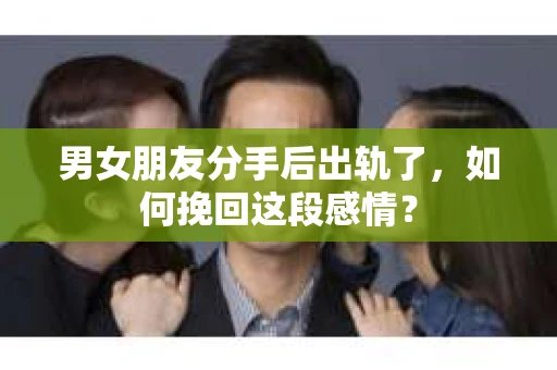 男女朋友分手后出轨了，如何挽回这段感情？