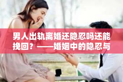 男人出轨离婚还隐忍吗还能挽回？——婚姻中的隐忍与救赎