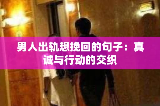 男人出轨想挽回的句子：真诚与行动的交织