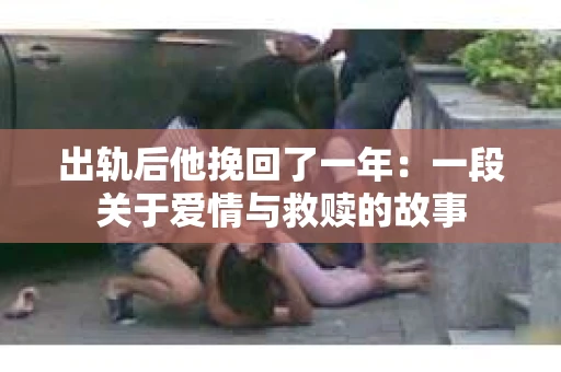 出轨后他挽回了一年：一段关于爱情与救赎的故事