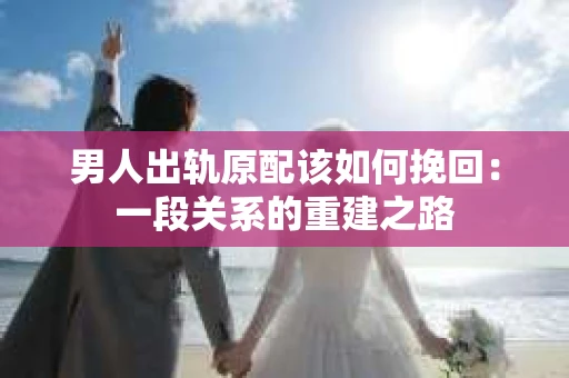 男人出轨原配该如何挽回：一段关系的重建之路