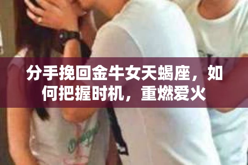 分手挽回金牛女天蝎座，如何把握时机，重燃爱火