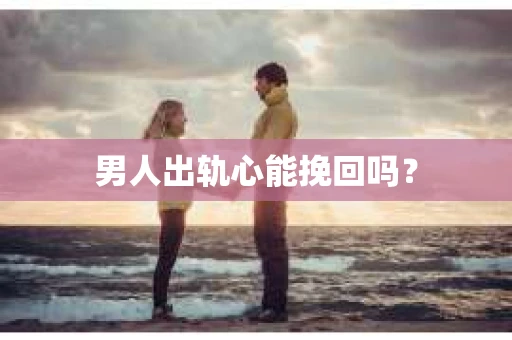 男人出轨心能挽回吗？