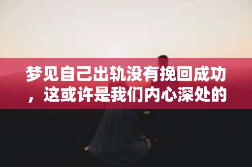 梦见自己出轨没有挽回成功，这或许是我们内心深处的一种焦虑和不安。在现实生活中，出轨是一个敏感而复杂的话题，而梦境则往往是我们内心深处的反映。今天，我们就来聊聊这个话题，看看梦见自己出轨没有挽回成功，背后可能隐藏着哪些心理因素。