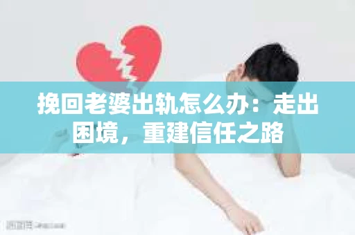 挽回老婆出轨怎么办：走出困境，重建信任之路