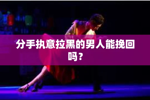 分手执意拉黑的男人能挽回吗？