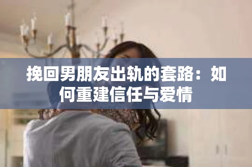 挽回男朋友出轨的套路：如何重建信任与爱情