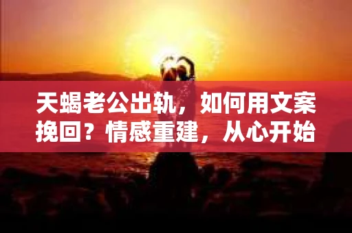 天蝎老公出轨，如何用文案挽回？情感重建，从心开始