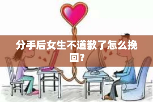 分手后女生不道歉了怎么挽回？