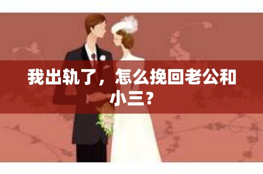 我出轨了，怎么挽回老公和小三？