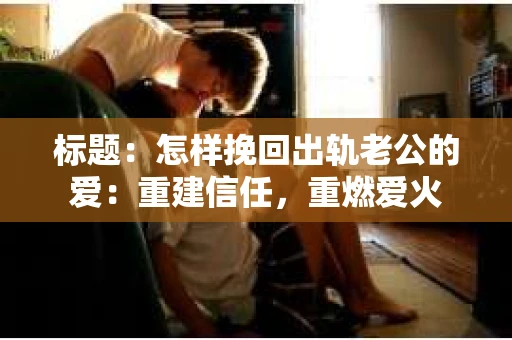 标题：怎样挽回出轨老公的爱：重建信任，重燃爱火