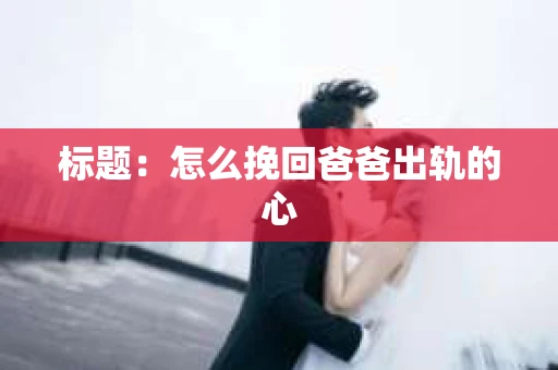 标题：怎么挽回爸爸出轨的心