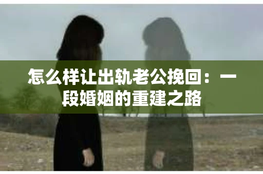 怎么样让出轨老公挽回：一段婚姻的重建之路