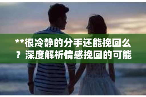 **很冷静的分手还能挽回么？深度解析情感挽回的可能性**