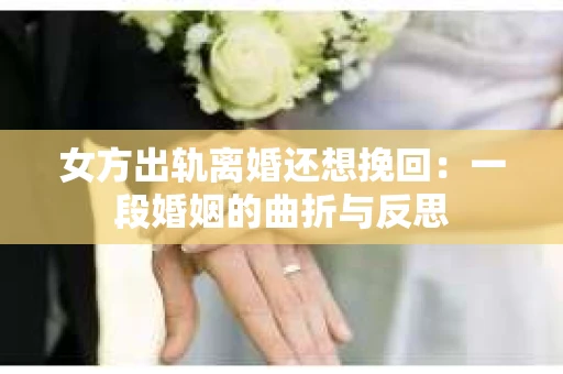 女方出轨离婚还想挽回：一段婚姻的曲折与反思