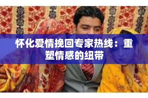 怀化爱情挽回专家热线：重塑情感的纽带