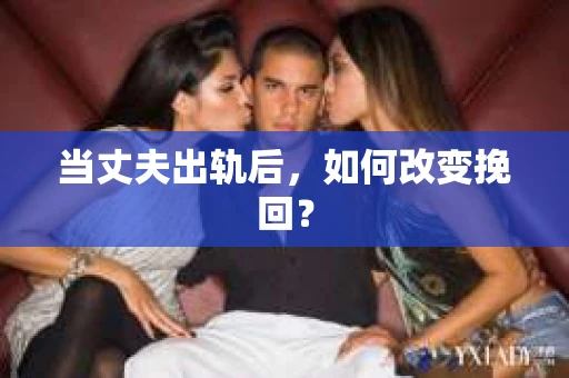 当丈夫出轨后，如何改变挽回？