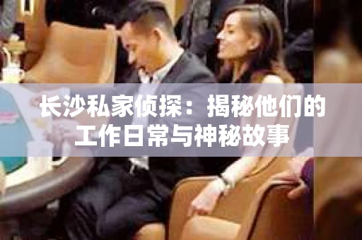 长沙私家侦探：揭秘他们的工作日常与神秘故事