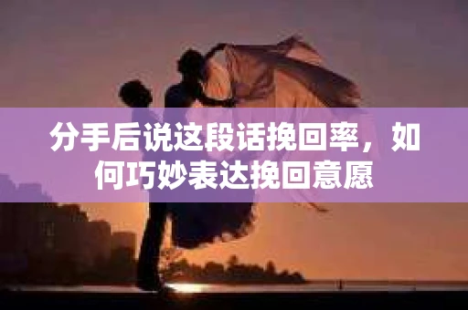 分手后说这段话挽回率，如何巧妙表达挽回意愿