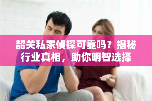 韶关私家侦探可靠吗？揭秘行业真相，助你明智选择