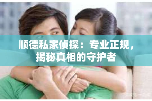 顺德私家侦探：专业正规，揭秘真相的守护者