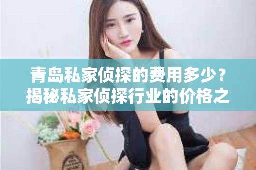 青岛私家侦探的费用多少？揭秘私家侦探行业的价格之谜
